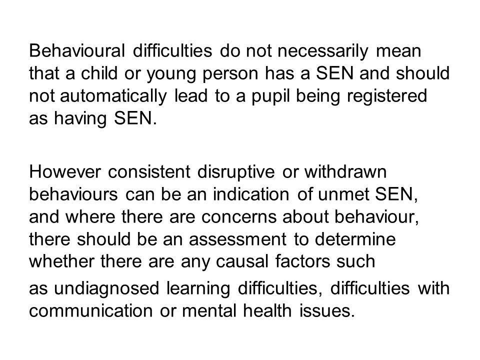 Behavioural difficulties do not necessarily mean that a child or young person has a SEN and should not automatically lead to a pupil being registered as having SEN.