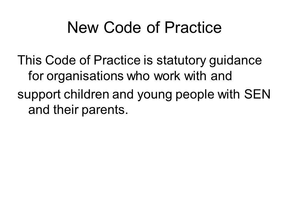 New Code of Practice This Code of Practice is statutory guidance for organisations who work with and support children and young people with SEN and their parents.