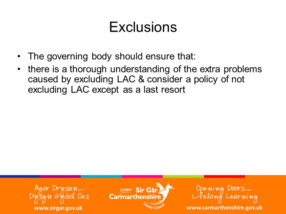 Exclusions The governing body should ensure that: there is a thorough understanding of the extra problems caused by excluding LAC & consider a policy of not excluding LAC except as a last resort