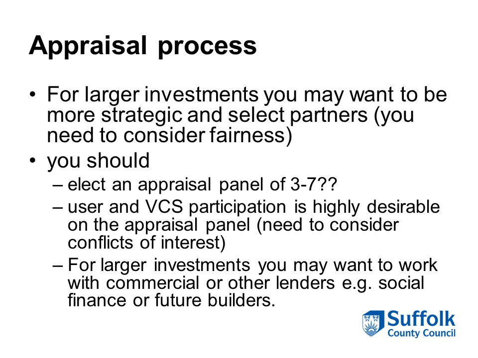 Appraisal process For larger investments you may want to be more strategic and select partners (you need to consider fairness) you should –elect an appraisal panel of 3-7 .