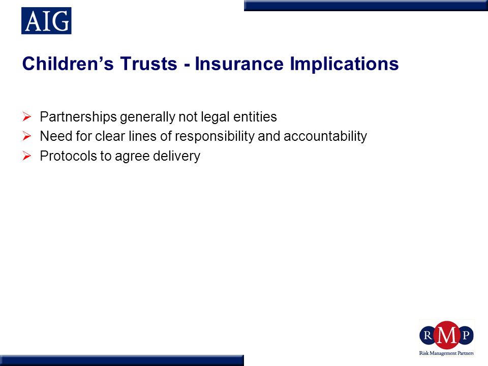 Children’s Trusts - Insurance Implications  Partnerships generally not legal entities  Need for clear lines of responsibility and accountability  Protocols to agree delivery
