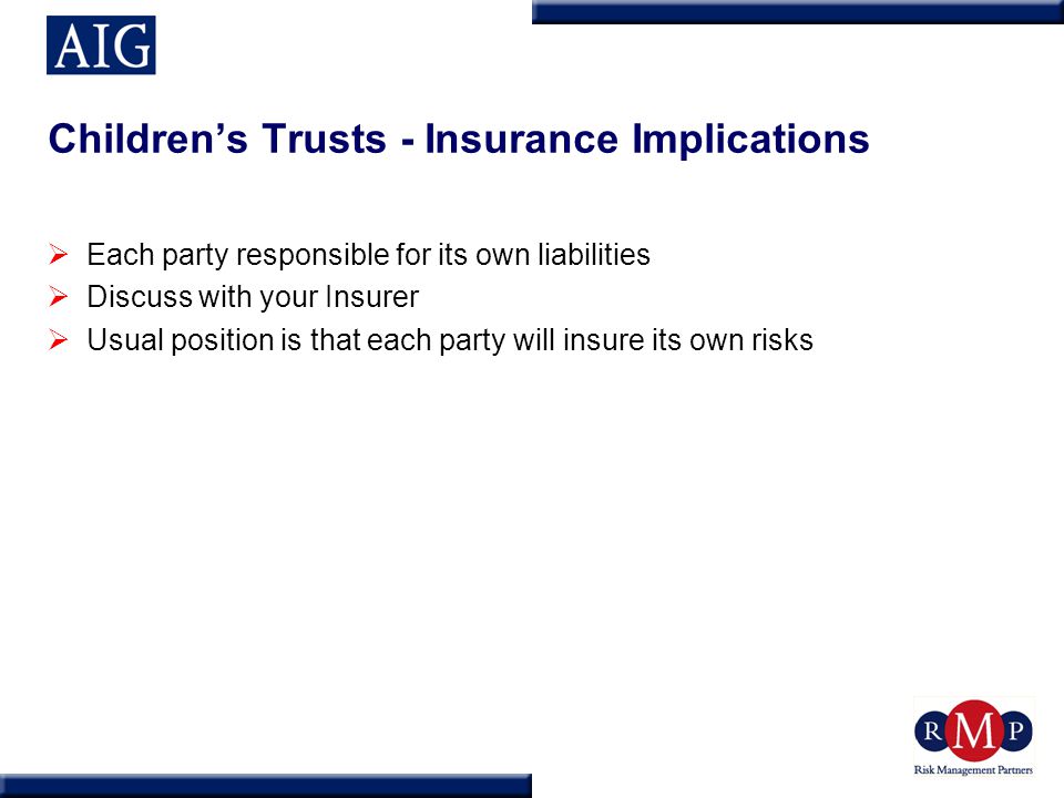 Children’s Trusts - Insurance Implications  Each party responsible for its own liabilities  Discuss with your Insurer  Usual position is that each party will insure its own risks