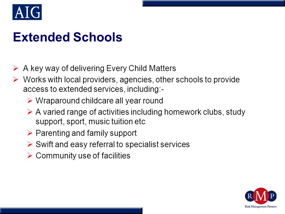 Extended Schools  A key way of delivering Every Child Matters  Works with local providers, agencies, other schools to provide access to extended services, including:-  Wraparound childcare all year round  A varied range of activities including homework clubs, study support, sport, music tuition etc  Parenting and family support  Swift and easy referral to specialist services  Community use of facilities