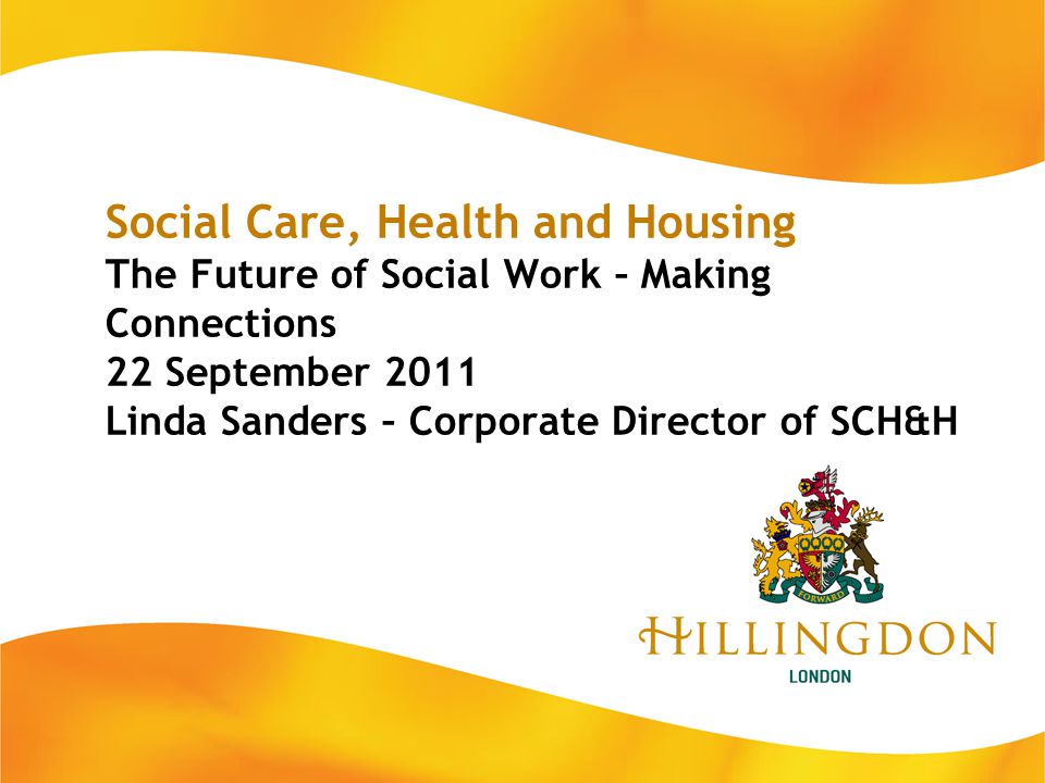Social Care, Health and Housing The Future of Social Work – Making Connections 22 September 2011 Linda Sanders – Corporate Director of SCH&H