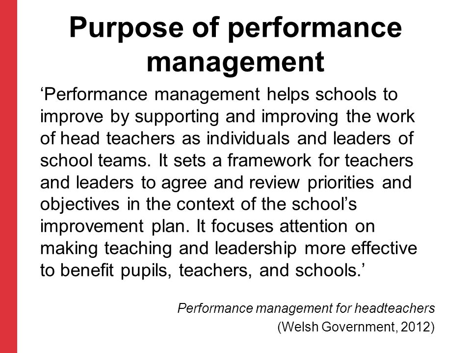 Purpose of performance management ‘Performance management helps schools to improve by supporting and improving the work of head teachers as individuals and leaders of school teams.