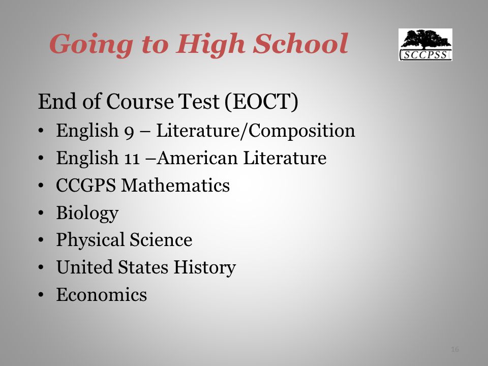 16 Going to High School End of Course Test (EOCT) English 9 – Literature/Composition English 11 –American Literature CCGPS Mathematics Biology Physical Science United States History Economics 16