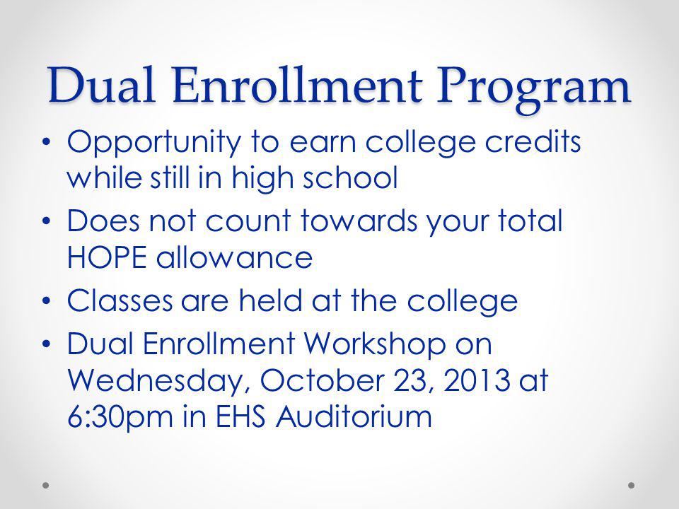 Dual Enrollment Program Opportunity to earn college credits while still in high school Does not count towards your total HOPE allowance Classes are held at the college Dual Enrollment Workshop on Wednesday, October 23, 2013 at 6:30pm in EHS Auditorium