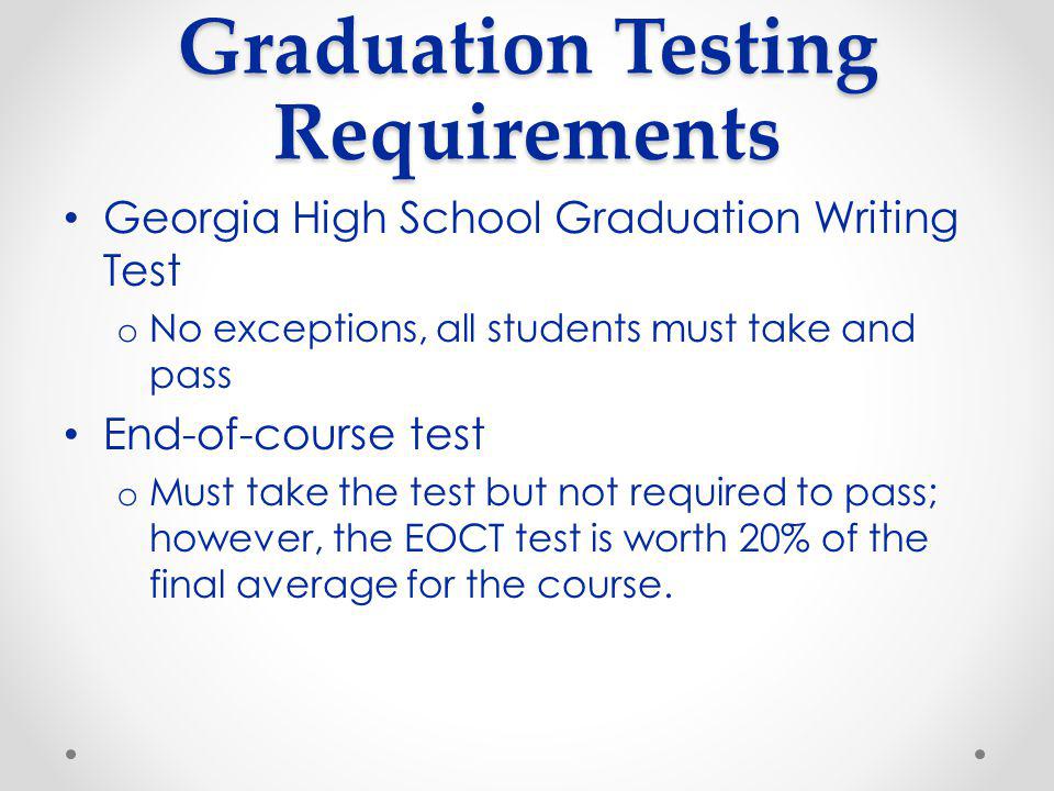Graduation Testing Requirements Georgia High School Graduation Writing Test o No exceptions, all students must take and pass End-of-course test o Must take the test but not required to pass; however, the EOCT test is worth 20% of the final average for the course.