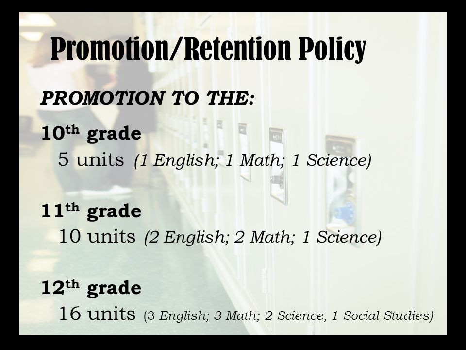 Promotion/Retention Policy PROMOTION TO THE: 10 th grade 5 units (1 English; 1 Math; 1 Science) 11 th grade 10 units (2 English; 2 Math; 1 Science) 12 th grade 16 units (3 English; 3 Math; 2 Science, 1 Social Studies)