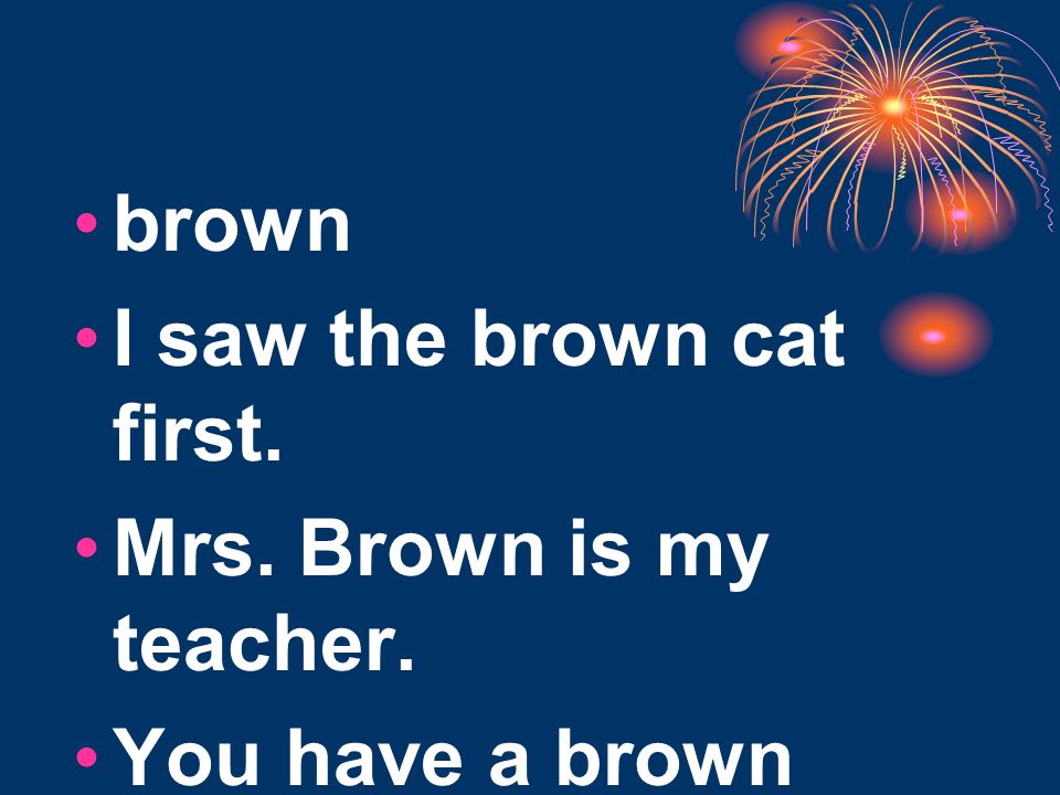 brown I saw the brown cat first. Mrs. Brown is my teacher. You have a brown crayon.