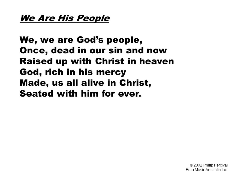 We Are His People We, we are God’s people, Once, dead in our sin and now Raised up with Christ in heaven God, rich in his mercy Made, us all alive in Christ, Seated with him for ever.