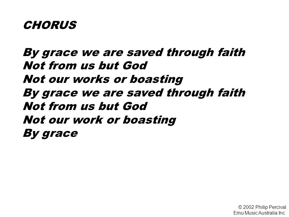 CHORUS By grace we are saved through faith Not from us but God Not our works or boasting By grace we are saved through faith Not from us but God Not our work or boasting By grace © 2002 Philip Percival Emu Music Australia Inc.