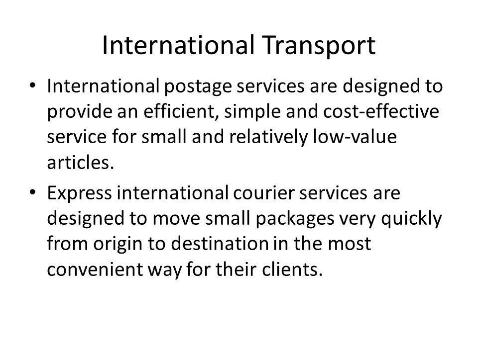 International Transport International postage services are designed to provide an efficient, simple and cost-effective service for small and relatively low-value articles.