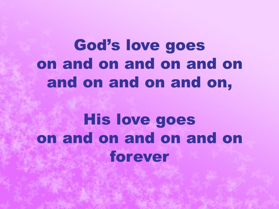 God’s love goes on and on and on and on and on and on and on, His love goes on and on and on and on forever