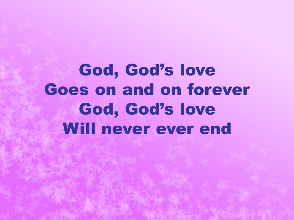 God, God’s love Goes on and on forever God, God’s love Will never ever end