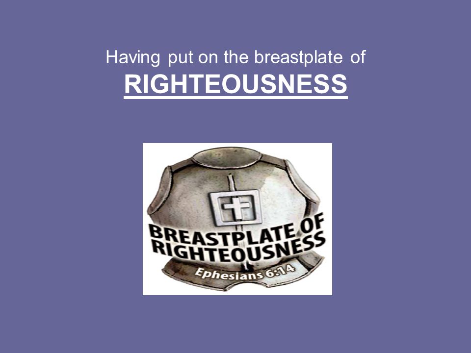 Having put on the breastplate of RIGHTEOUSNESS