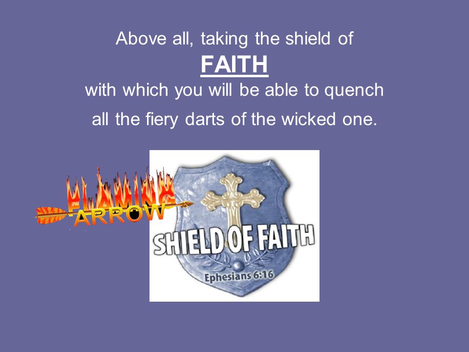 Above all, taking the shield of FAITH with which you will be able to quench all the fiery darts of the wicked one.