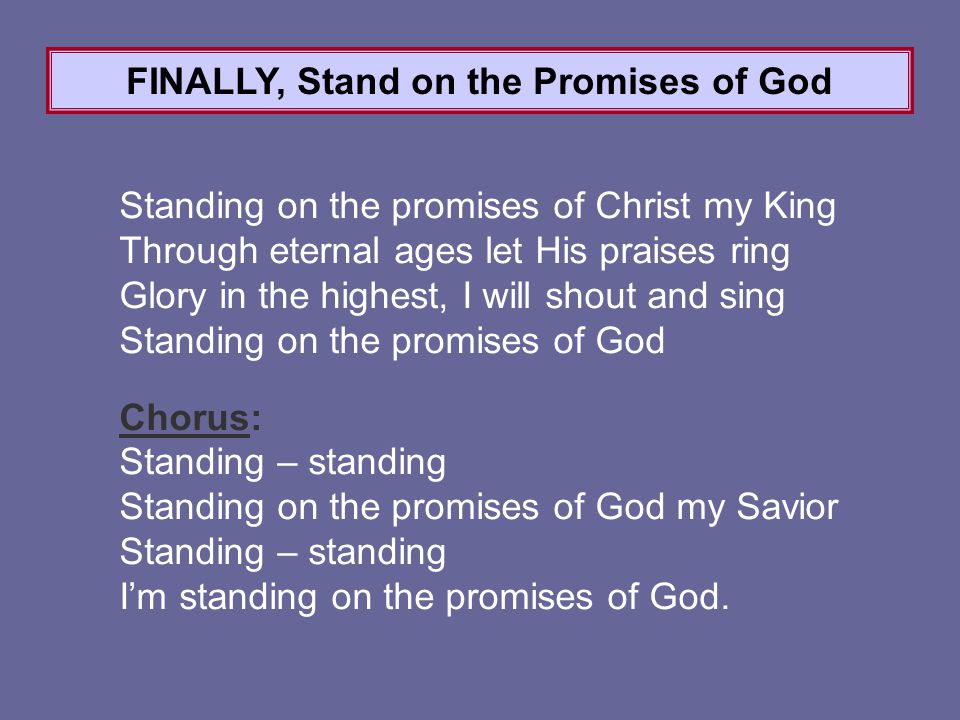 Standing on the promises of Christ my King Through eternal ages let His praises ring Glory in the highest, I will shout and sing Standing on the promises of God Chorus: Standing – standing Standing on the promises of God my Savior Standing – standing I’m standing on the promises of God.