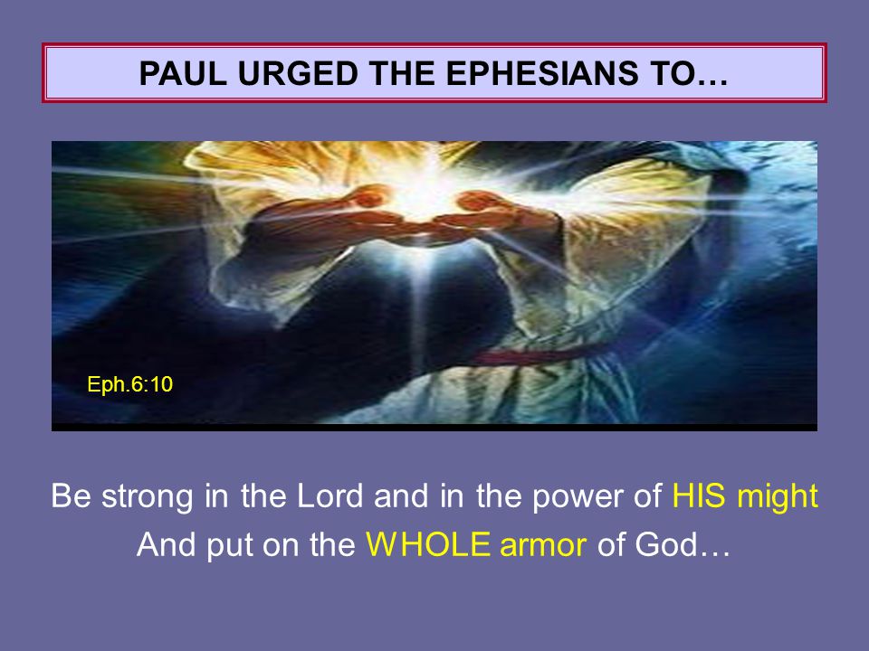 Eph.6:10 PAUL URGED THE EPHESIANS TO… Be strong in the Lord and in the power of HIS might And put on the WHOLE armor of God…