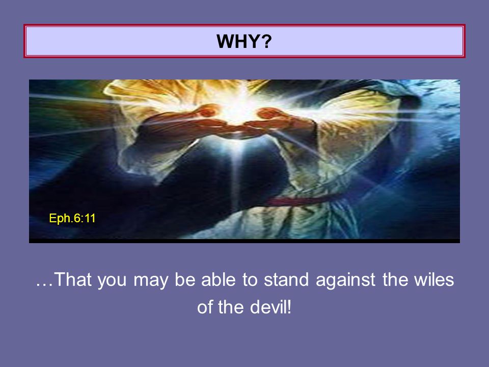 …That you may be able to stand against the wiles of the devil! WHY Eph.6:11