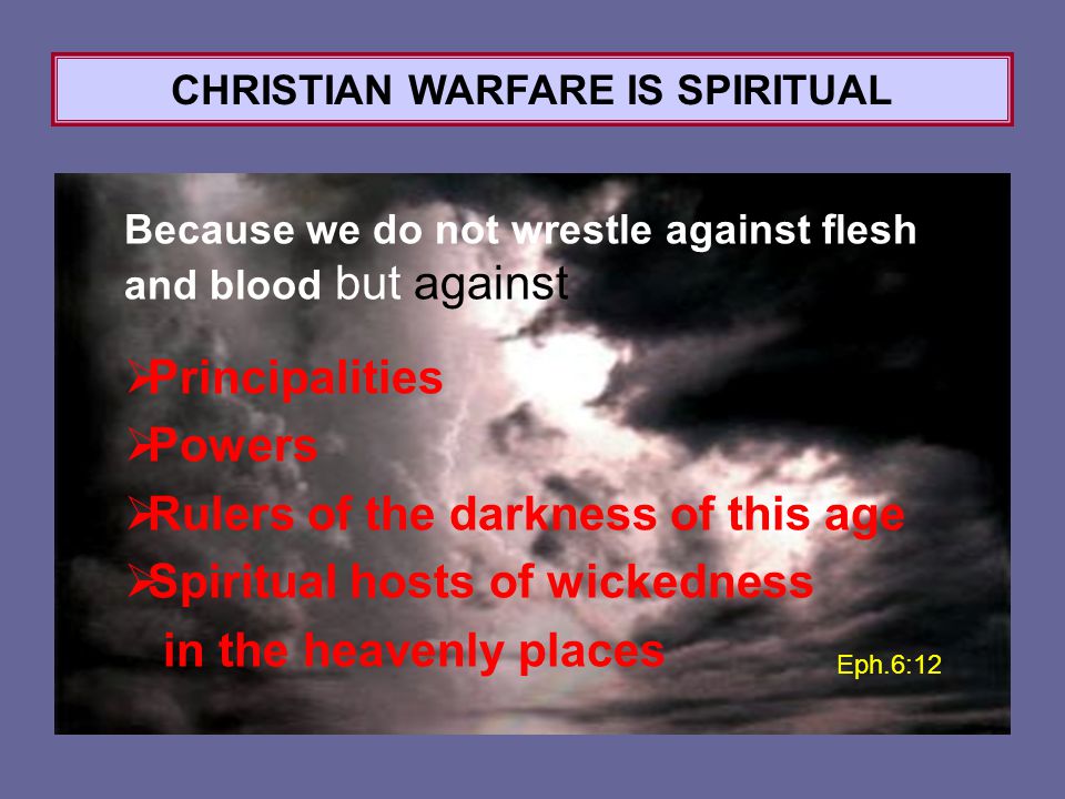 Because we do not wrestle against flesh and blood but against  Principalities  Powers  Rulers of the darkness of this age  Spiritual hosts of wickedness in the heavenly places Eph.6:12 CHRISTIAN WARFARE IS SPIRITUAL