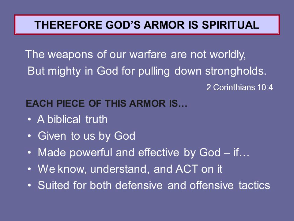 2 Corinthians 10:4 THEREFORE GOD’S ARMOR IS SPIRITUAL The weapons of our warfare are not worldly, But mighty in God for pulling down strongholds.