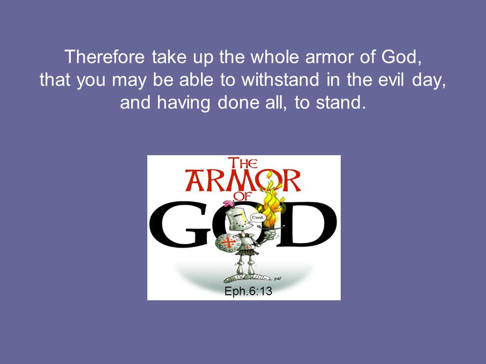 Therefore take up the whole armor of God, that you may be able to withstand in the evil day, and having done all, to stand.