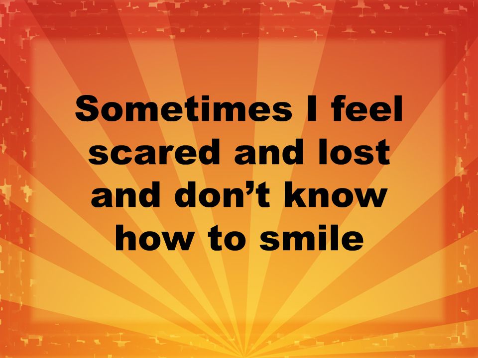 Sometimes I feel scared and lost and don’t know how to smile