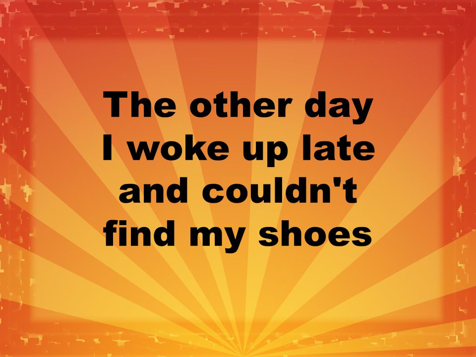 The other day I woke up late and couldn t find my shoes