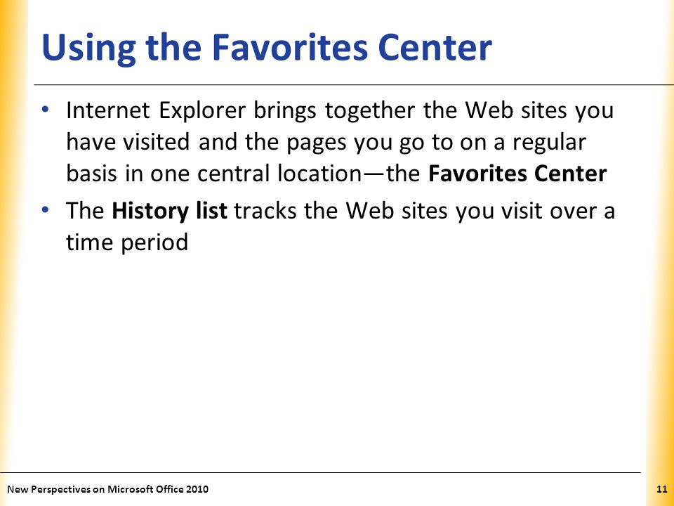 XP Using the Favorites Center Internet Explorer brings together the Web sites you have visited and the pages you go to on a regular basis in one central location—the Favorites Center The History list tracks the Web sites you visit over a time period 11New Perspectives on Microsoft Office 2010