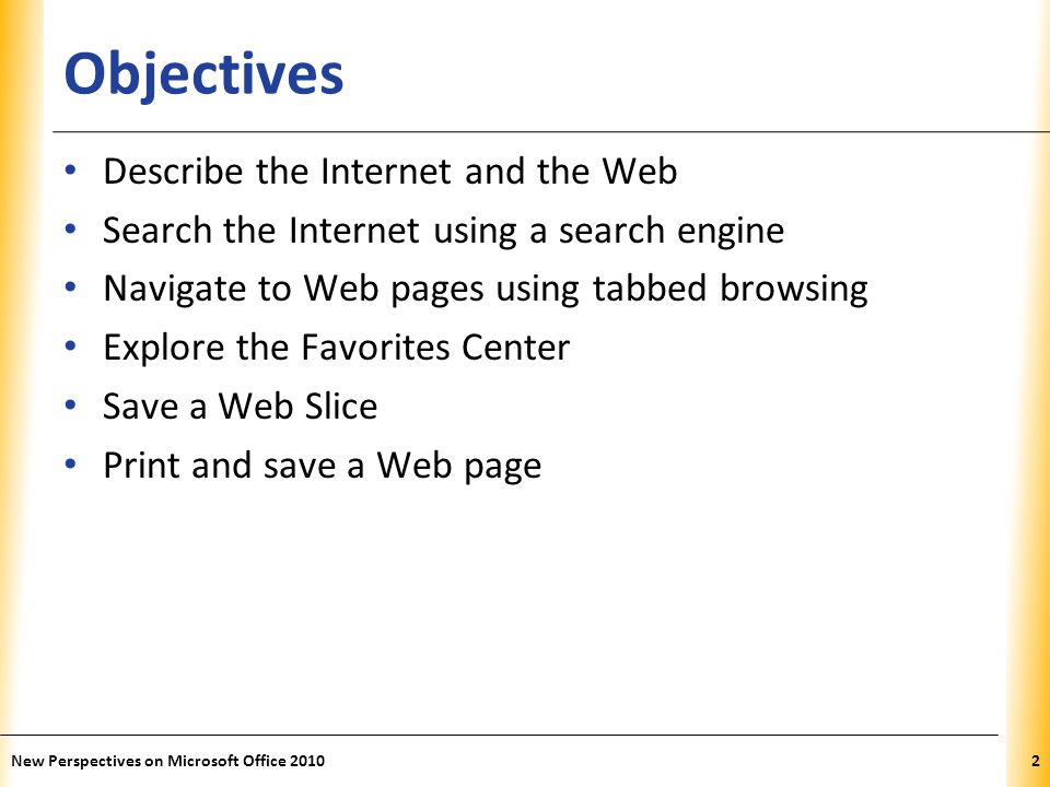 XP Objectives Describe the Internet and the Web Search the Internet using a search engine Navigate to Web pages using tabbed browsing Explore the Favorites Center Save a Web Slice Print and save a Web page 2New Perspectives on Microsoft Office 2010