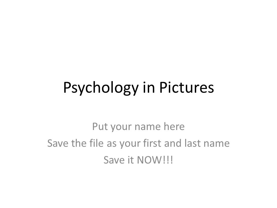 Psychology in Pictures Put your name here Save the file as your first and last name Save it NOW!!!