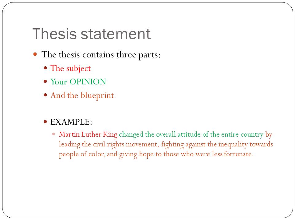The thesis contains three parts: The subject Your OPINION And the blueprint EXAMPLE: Martin Luther King changed the overall attitude of the entire country by leading the civil rights movement, fighting against the inequality towards people of color, and giving hope to those who were less fortunate.