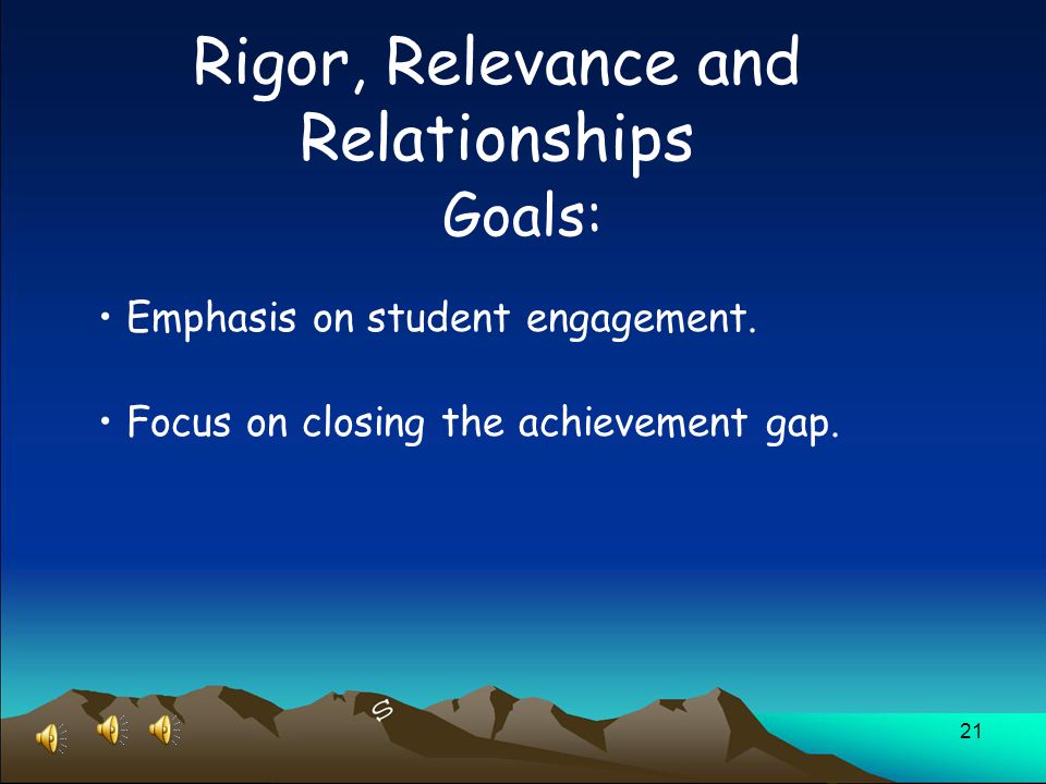 21 Rigor, Relevance and Relationships Goals: Emphasis on student engagement.
