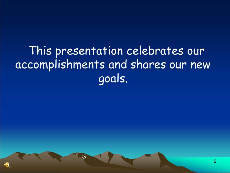 5 This presentation celebrates our accomplishments and shares our new goals.
