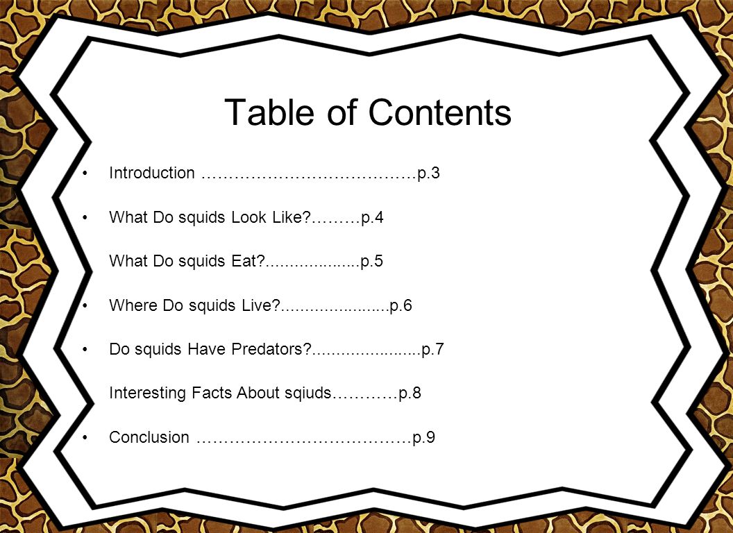 Table of Contents Introduction …………………………………p.3 What Do squids Look Like ………p.4 What Do squids Eat p.5 Where Do squids Live p.6 Do squids Have Predators p.7 Interesting Facts About sqiuds…………p.8 Conclusion …………………………………p.9