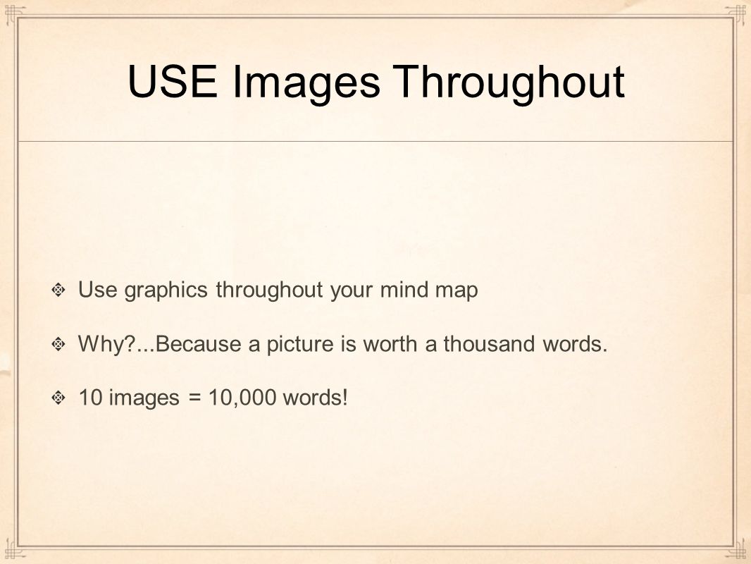 USE Images Throughout Use graphics throughout your mind map Why ...Because a picture is worth a thousand words.