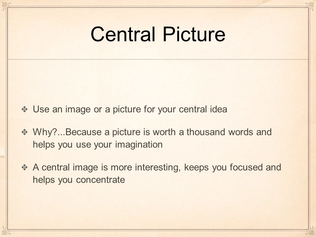 Central Picture Use an image or a picture for your central idea Why ...Because a picture is worth a thousand words and helps you use your imagination A central image is more interesting, keeps you focused and helps you concentrate