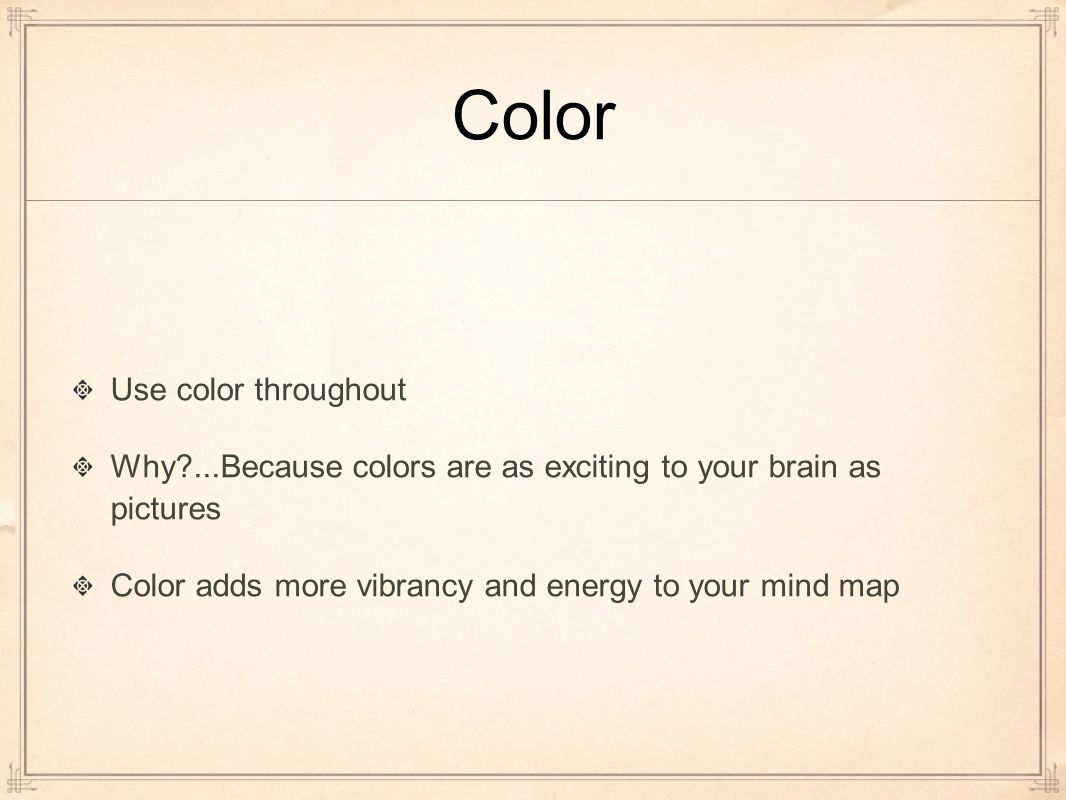 Color Use color throughout Why ...Because colors are as exciting to your brain as pictures Color adds more vibrancy and energy to your mind map