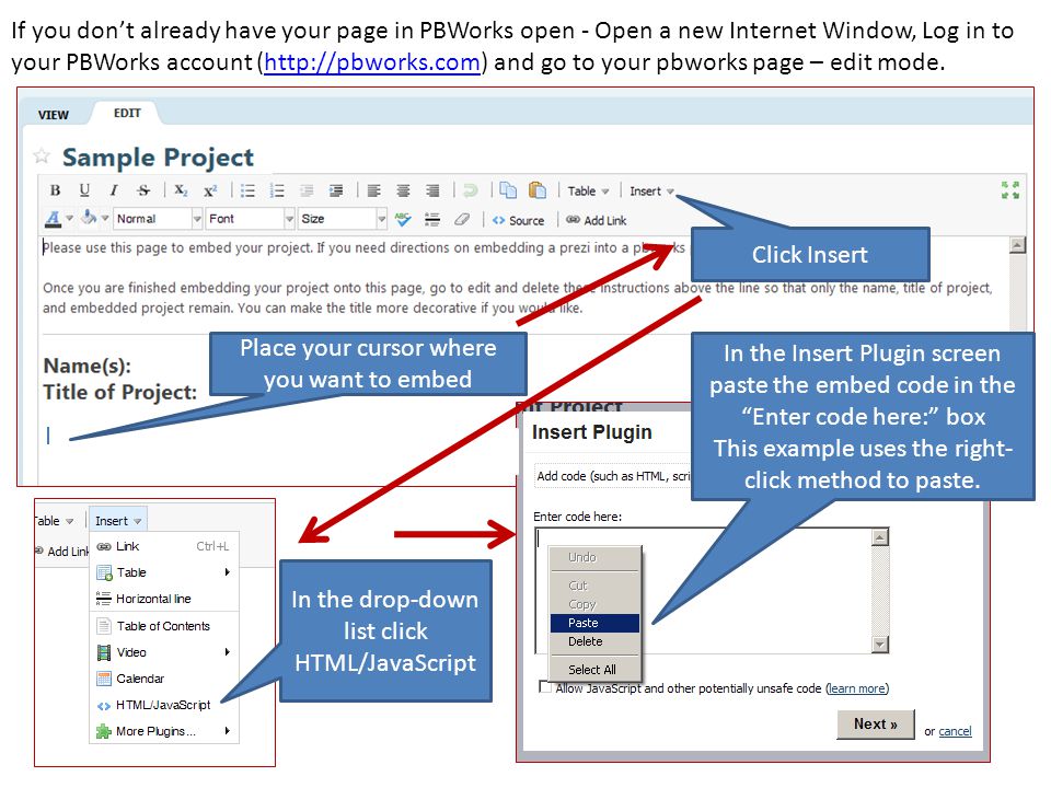 If you don’t already have your page in PBWorks open - Open a new Internet Window, Log in to your PBWorks account (  and go to your pbworks page – edit mode.  In the Insert Plugin screen paste the embed code in the Enter code here: box This example uses the right- click method to paste.