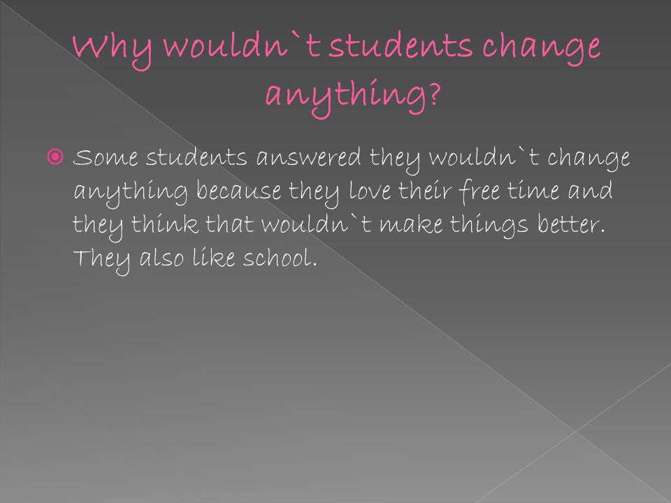  Some students answered they wouldn`t change anything because they love their free time and they think that wouldn`t make things better.