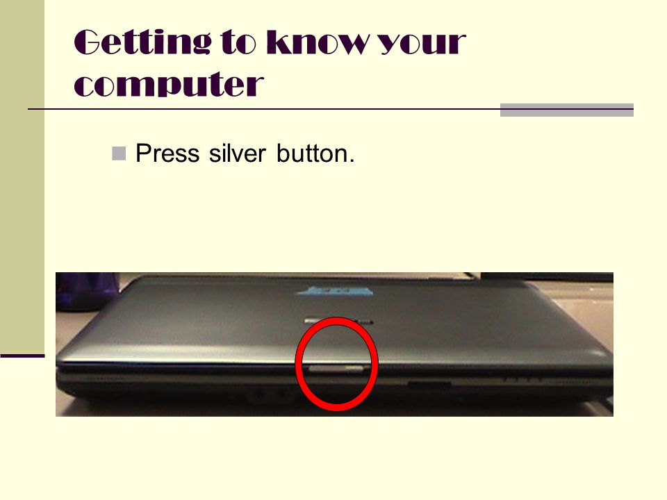 Getting to know your computer Press silver button.