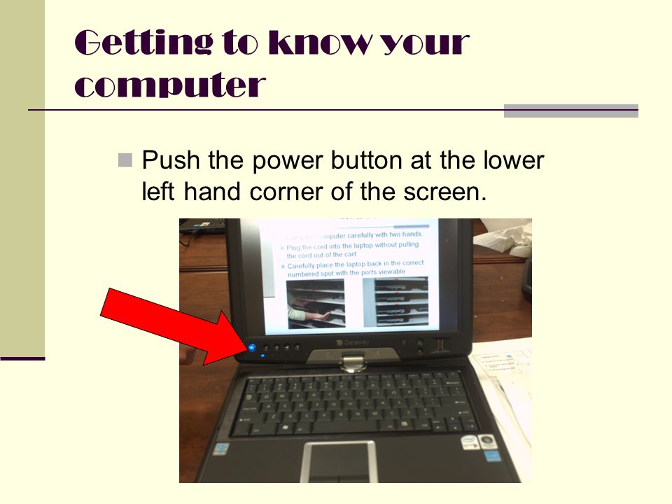 Getting to know your computer Push the power button at the lower left hand corner of the screen.