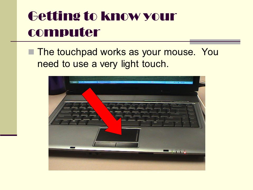 Getting to know your computer The touchpad works as your mouse. You need to use a very light touch.