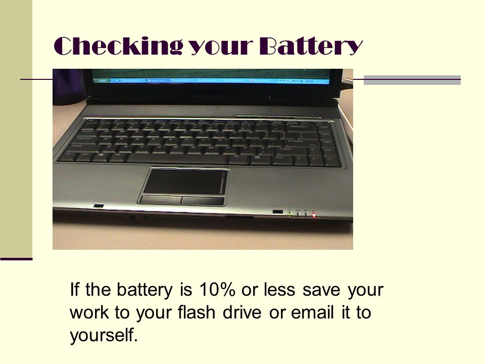 Checking your Battery If the battery is 10% or less save your work to your flash drive or  it to yourself.