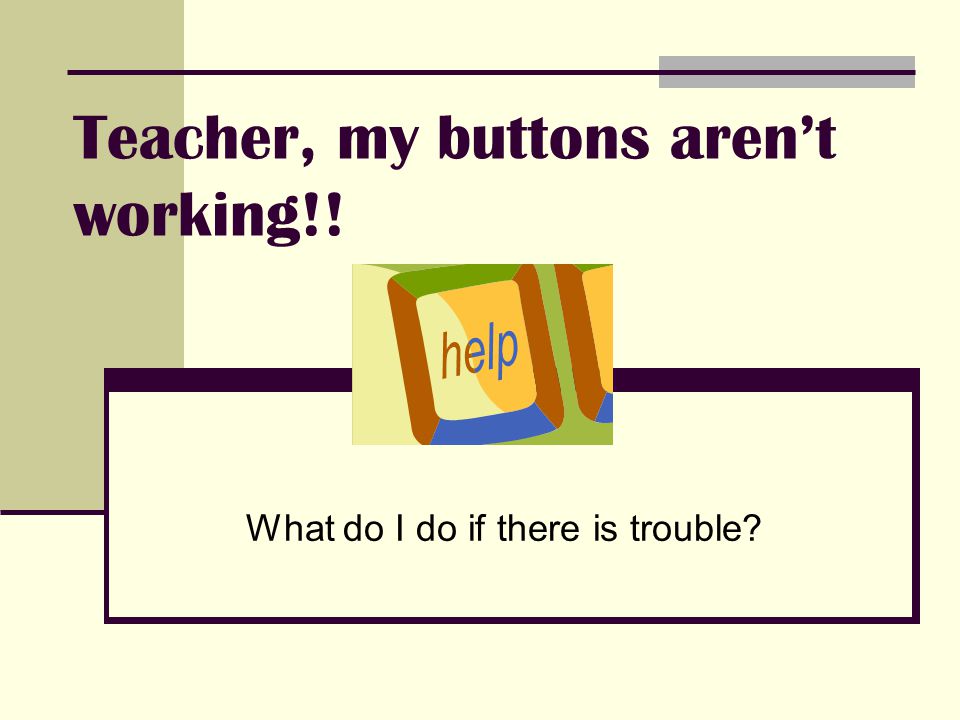 Teacher, my buttons aren’t working!! What do I do if there is trouble