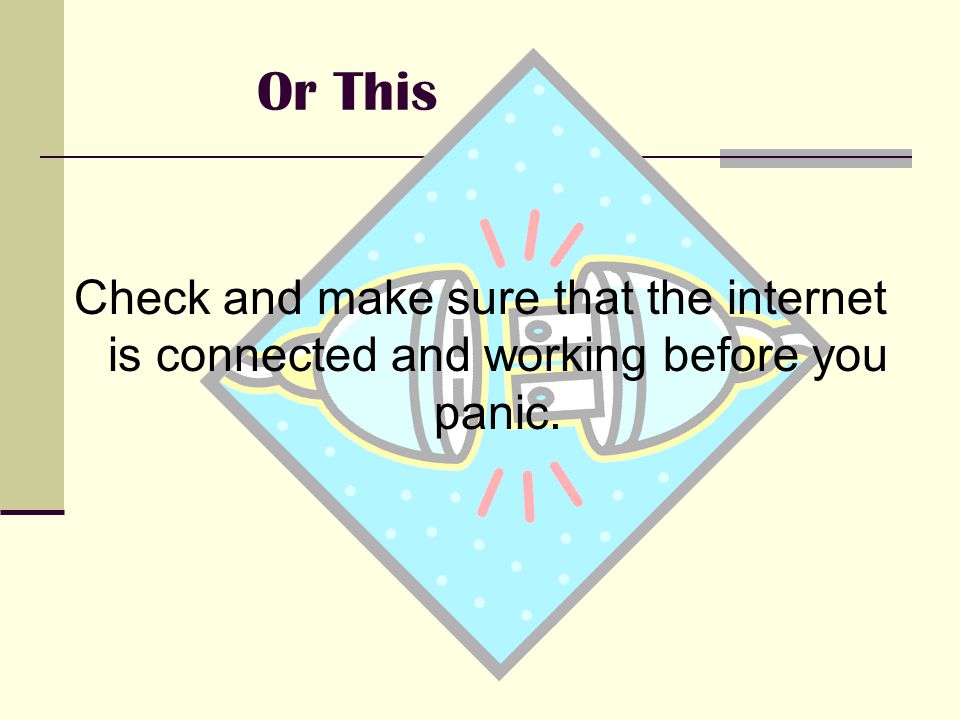 Or This Check and make sure that the internet is connected and working before you panic.