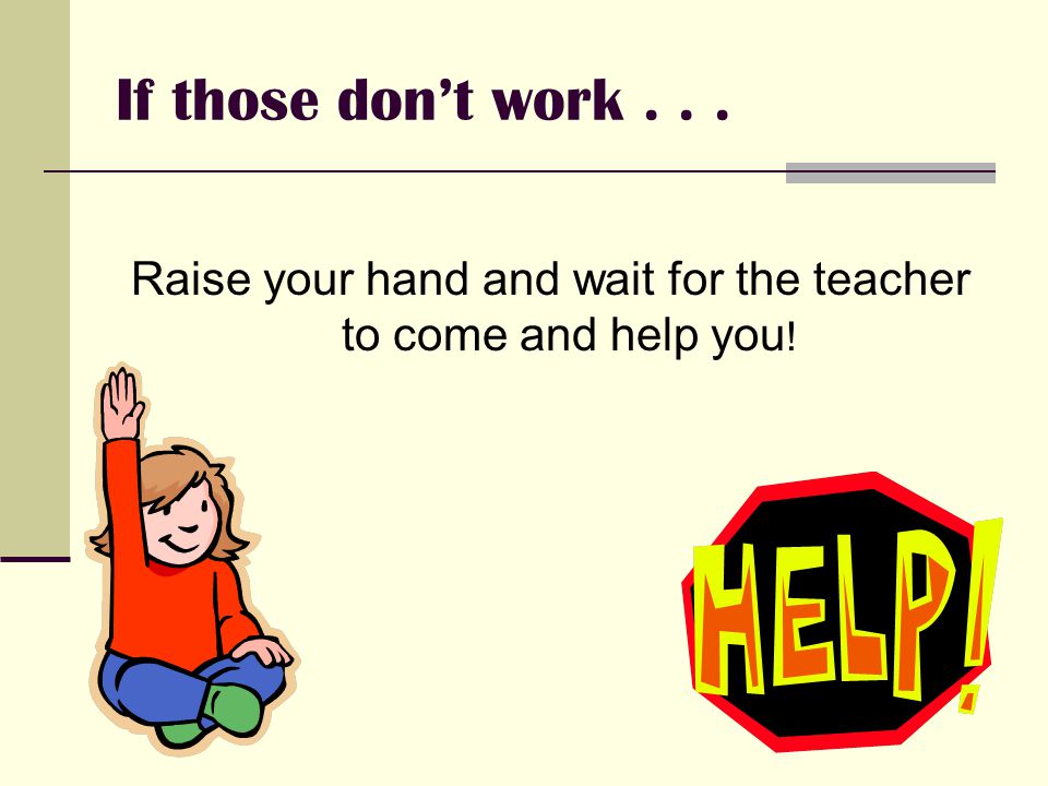 If those don’t work... Raise your hand and wait for the teacher to come and help you !