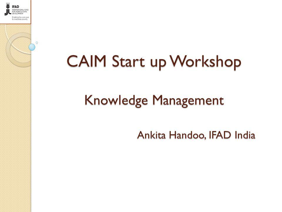 CAIM Start up Workshop Knowledge Management Ankita Handoo, IFAD India