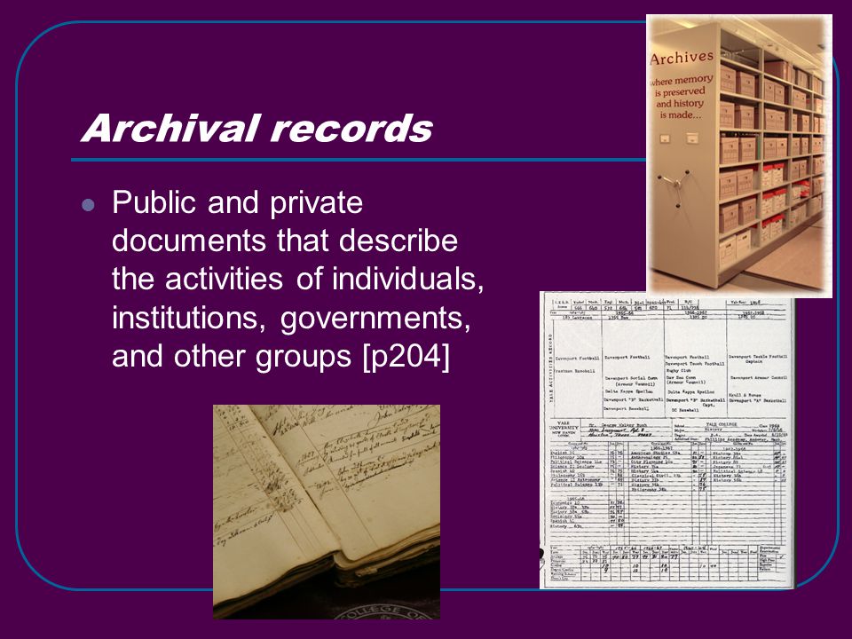 Archival records Public and private documents that describe the activities of individuals, institutions, governments, and other groups [p204]